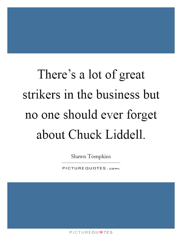 There's a lot of great strikers in the business but no one should ever forget about Chuck Liddell. Picture Quote #1