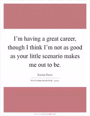I’m having a great career, though I think I’m not as good as your little scenario makes me out to be Picture Quote #1