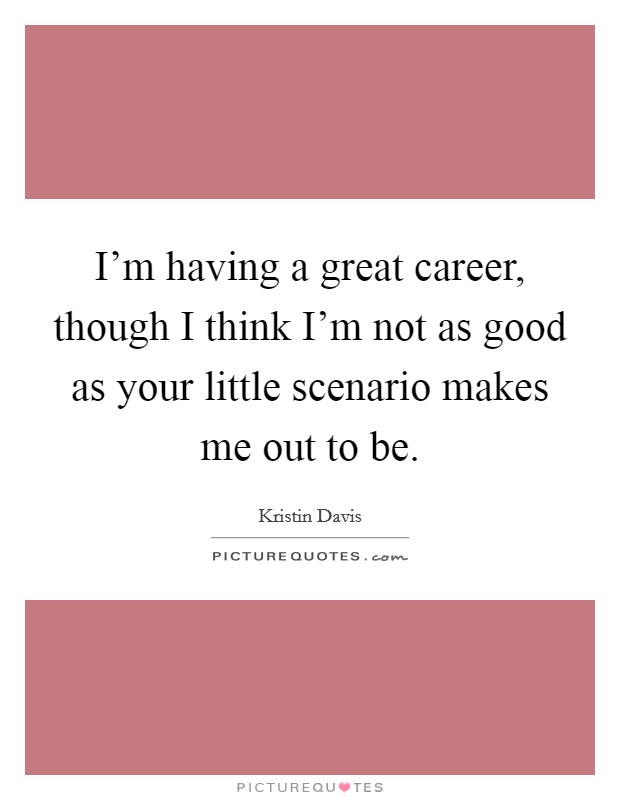I'm having a great career, though I think I'm not as good as your little scenario makes me out to be. Picture Quote #1