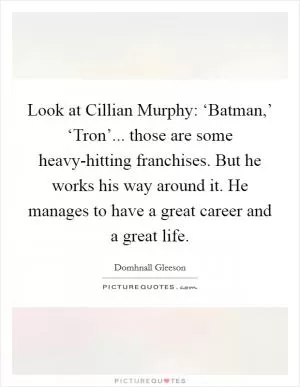 Look at Cillian Murphy: ‘Batman,’ ‘Tron’... those are some heavy-hitting franchises. But he works his way around it. He manages to have a great career and a great life Picture Quote #1