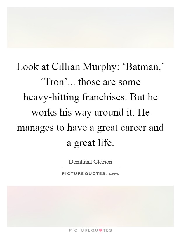 Look at Cillian Murphy: ‘Batman,' ‘Tron'... those are some heavy-hitting franchises. But he works his way around it. He manages to have a great career and a great life. Picture Quote #1