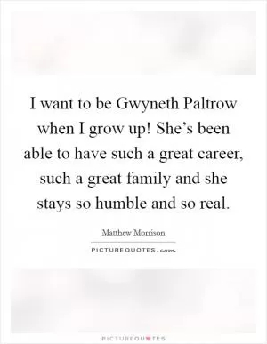 I want to be Gwyneth Paltrow when I grow up! She’s been able to have such a great career, such a great family and she stays so humble and so real Picture Quote #1