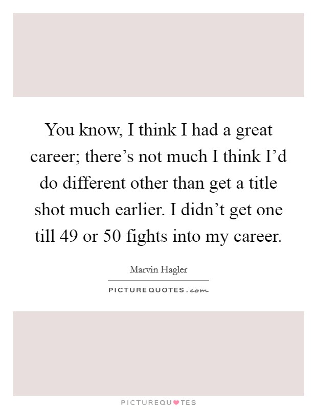 You know, I think I had a great career; there's not much I think I'd do different other than get a title shot much earlier. I didn't get one till 49 or 50 fights into my career. Picture Quote #1
