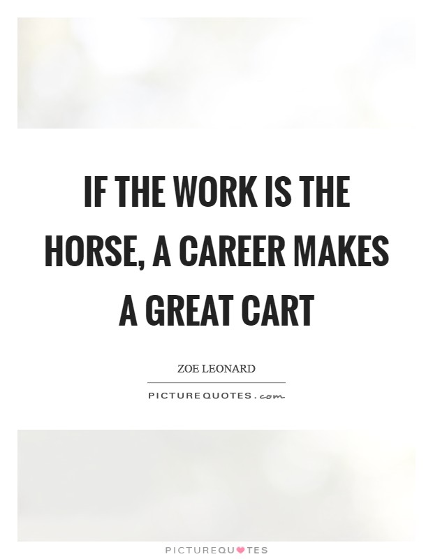 If the work is the horse, a career makes a great cart Picture Quote #1