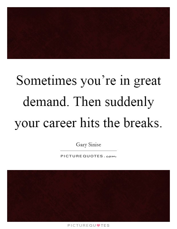 Sometimes you're in great demand. Then suddenly your career hits the breaks. Picture Quote #1