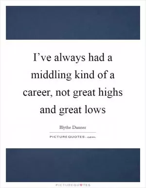 I’ve always had a middling kind of a career, not great highs and great lows Picture Quote #1