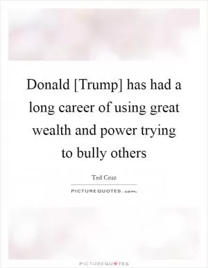 Donald [Trump] has had a long career of using great wealth and power trying to bully others Picture Quote #1