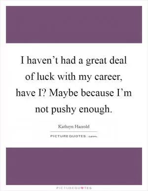 I haven’t had a great deal of luck with my career, have I? Maybe because I’m not pushy enough Picture Quote #1