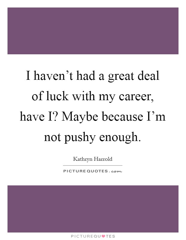 I haven't had a great deal of luck with my career, have I? Maybe because I'm not pushy enough. Picture Quote #1