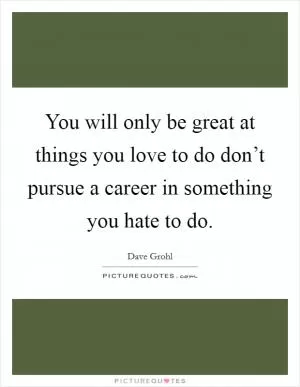You will only be great at things you love to do don’t pursue a career in something you hate to do Picture Quote #1