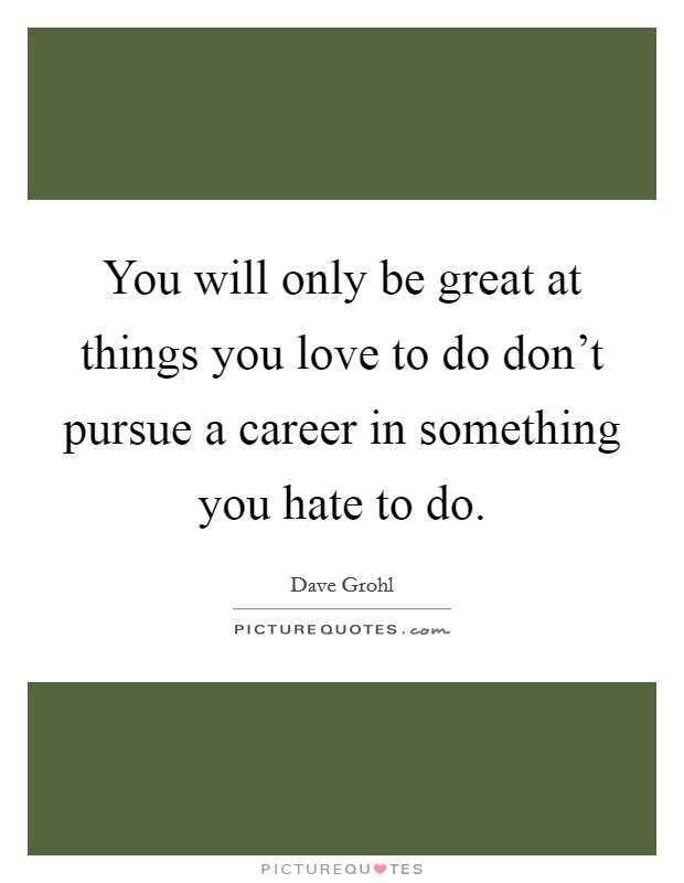 You will only be great at things you love to do don't pursue a career in something you hate to do. Picture Quote #1