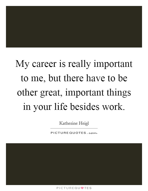 My career is really important to me, but there have to be other great, important things in your life besides work. Picture Quote #1