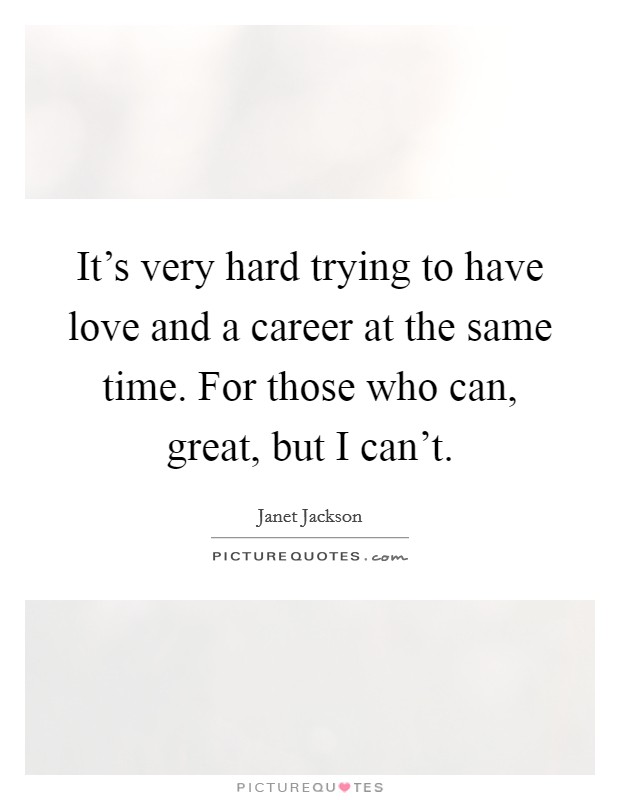 It's very hard trying to have love and a career at the same time. For those who can, great, but I can't. Picture Quote #1