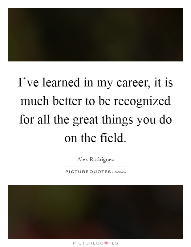I've learned in my career, it is much better to be recognized for all the great things you do on the field. Picture Quote #1