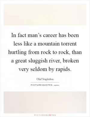 In fact man’s career has been less like a mountain torrent hurtling from rock to rock, than a great sluggish river, broken very seldom by rapids Picture Quote #1