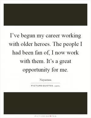 I’ve begun my career working with older heroes. The people I had been fan of, I now work with them. It’s a great opportunity for me Picture Quote #1