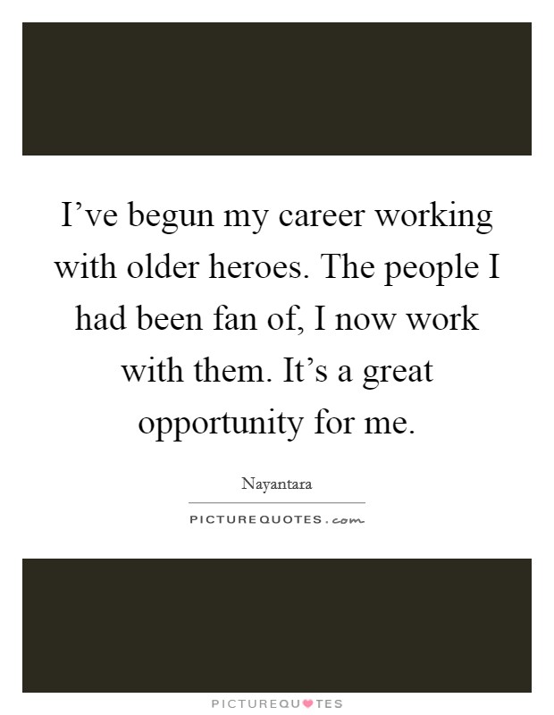 I've begun my career working with older heroes. The people I had been fan of, I now work with them. It's a great opportunity for me. Picture Quote #1