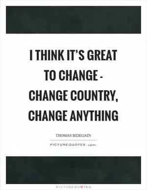 I think it’s great to change - change country, change anything Picture Quote #1