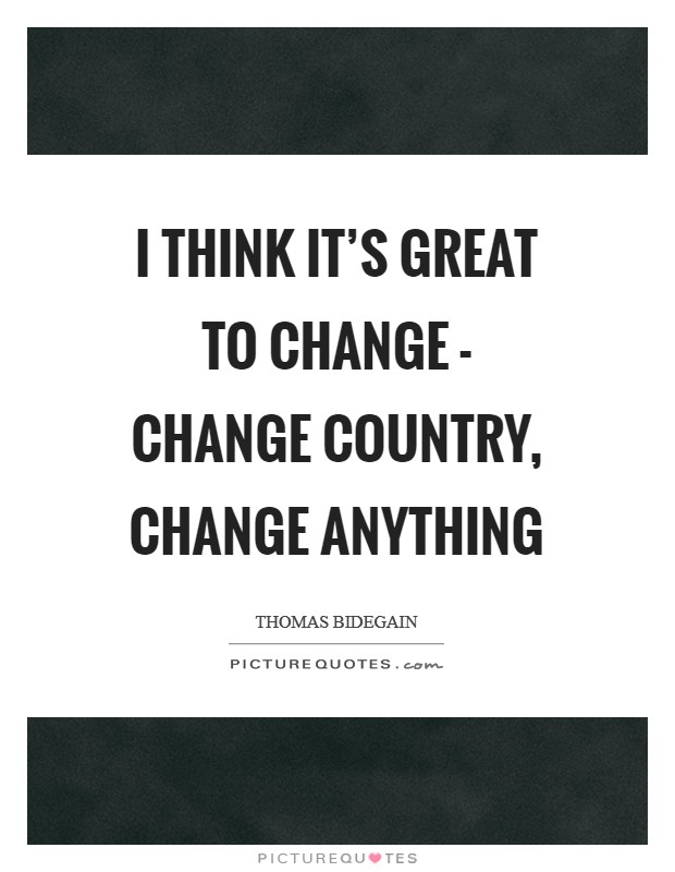 I think it's great to change - change country, change anything Picture Quote #1