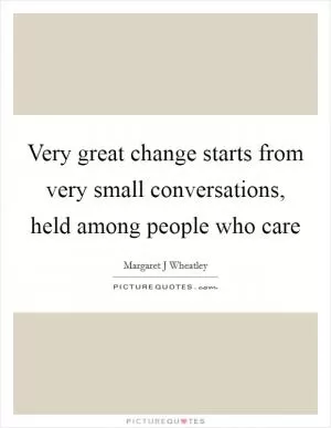 Very great change starts from very small conversations, held among people who care Picture Quote #1