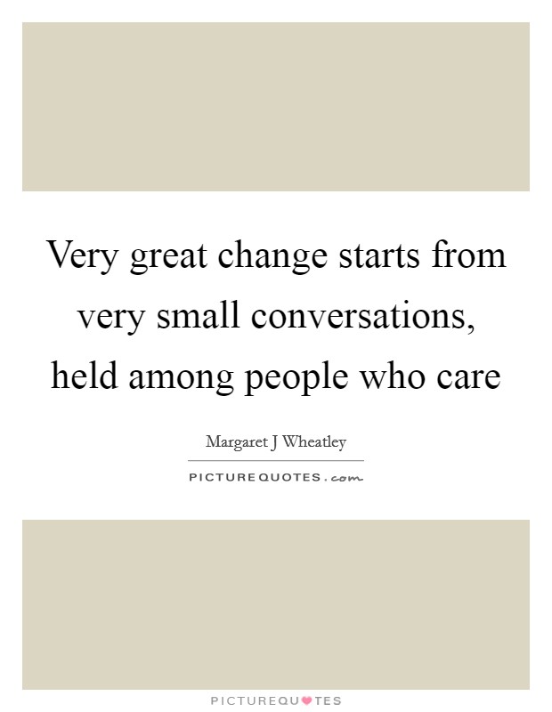 Very great change starts from very small conversations, held among people who care Picture Quote #1