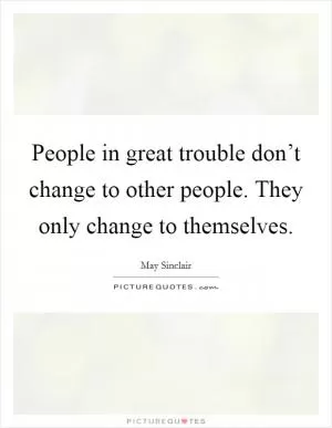 People in great trouble don’t change to other people. They only change to themselves Picture Quote #1