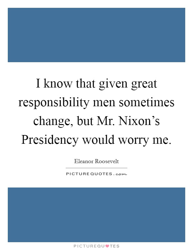I know that given great responsibility men sometimes change, but Mr. Nixon's Presidency would worry me. Picture Quote #1