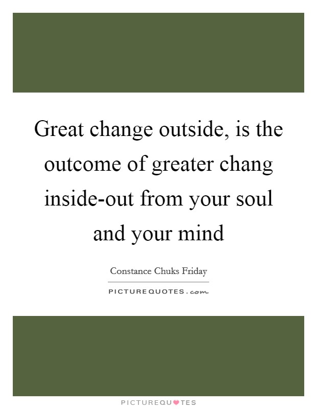 Great change outside, is the outcome of greater chang inside-out from your soul and your mind Picture Quote #1