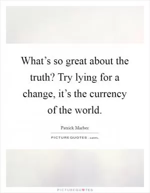 What’s so great about the truth? Try lying for a change, it’s the currency of the world Picture Quote #1