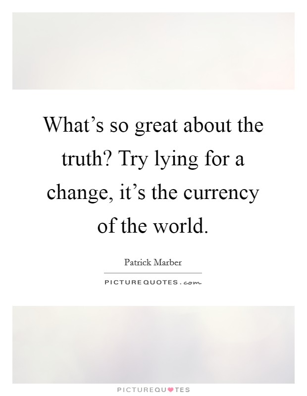 What's so great about the truth? Try lying for a change, it's the currency of the world. Picture Quote #1
