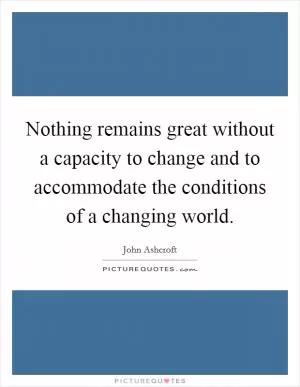 Nothing remains great without a capacity to change and to accommodate the conditions of a changing world Picture Quote #1