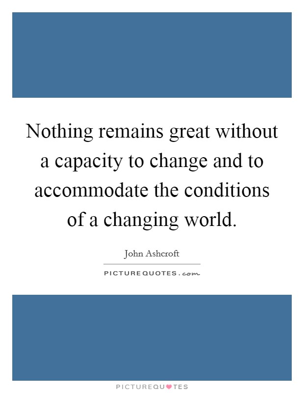 Nothing remains great without a capacity to change and to accommodate the conditions of a changing world. Picture Quote #1