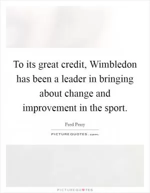 To its great credit, Wimbledon has been a leader in bringing about change and improvement in the sport Picture Quote #1