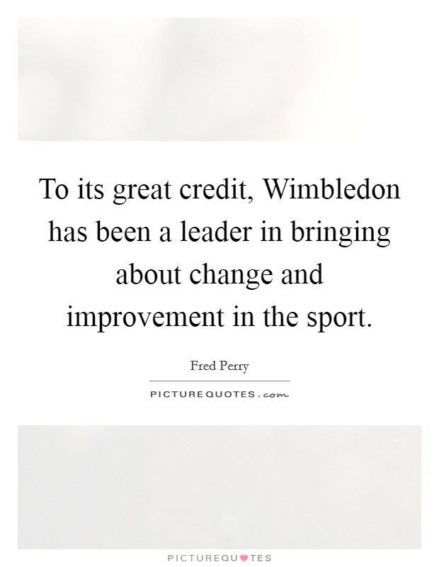 To its great credit, Wimbledon has been a leader in bringing about change and improvement in the sport. Picture Quote #1