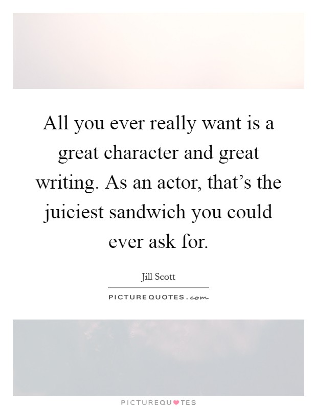 All you ever really want is a great character and great writing. As an actor, that's the juiciest sandwich you could ever ask for. Picture Quote #1