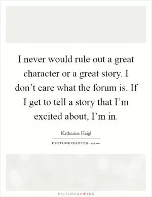 I never would rule out a great character or a great story. I don’t care what the forum is. If I get to tell a story that I’m excited about, I’m in Picture Quote #1