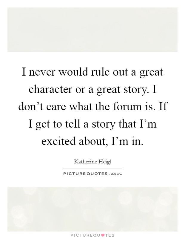 I never would rule out a great character or a great story. I don't care what the forum is. If I get to tell a story that I'm excited about, I'm in. Picture Quote #1