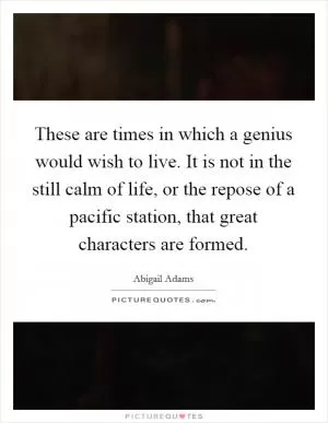 These are times in which a genius would wish to live. It is not in the still calm of life, or the repose of a pacific station, that great characters are formed Picture Quote #1