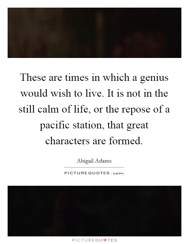 These are times in which a genius would wish to live. It is not in the still calm of life, or the repose of a pacific station, that great characters are formed. Picture Quote #1