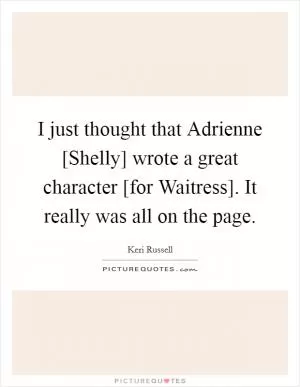 I just thought that Adrienne [Shelly] wrote a great character [for Waitress]. It really was all on the page Picture Quote #1