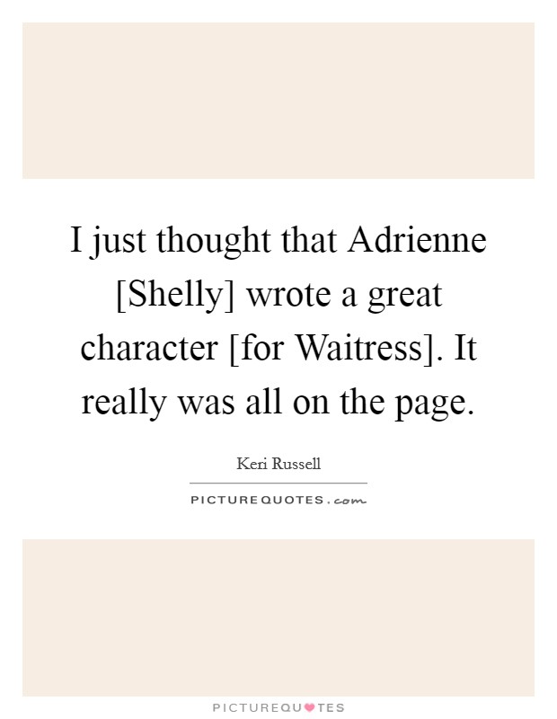 I just thought that Adrienne [Shelly] wrote a great character [for Waitress]. It really was all on the page. Picture Quote #1