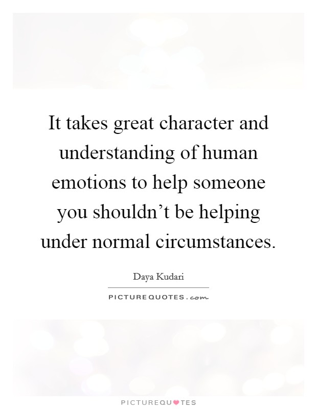 It takes great character and understanding of human emotions to help someone you shouldn't be helping under normal circumstances. Picture Quote #1