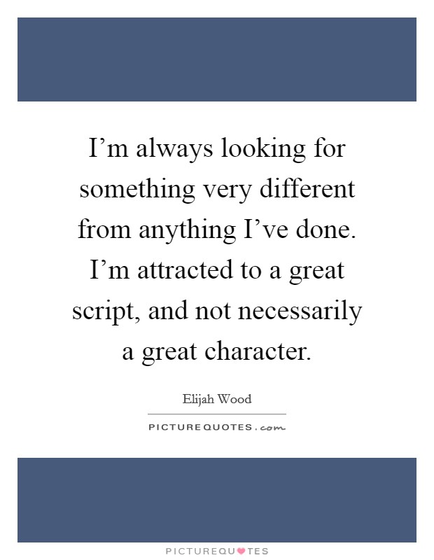 I'm always looking for something very different from anything I've done. I'm attracted to a great script, and not necessarily a great character. Picture Quote #1
