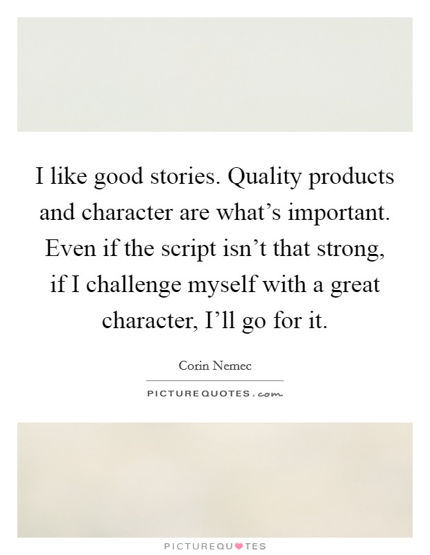 I like good stories. Quality products and character are what's important. Even if the script isn't that strong, if I challenge myself with a great character, I'll go for it. Picture Quote #1