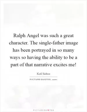Ralph Angel was such a great character. The single-father image has been portrayed in so many ways so having the ability to be a part of that narrative excites me! Picture Quote #1