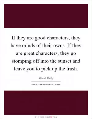 If they are good characters, they have minds of their owns. If they are great characters, they go stomping off into the sunset and leave you to pick up the trash Picture Quote #1