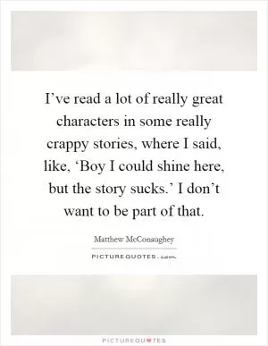 I’ve read a lot of really great characters in some really crappy stories, where I said, like, ‘Boy I could shine here, but the story sucks.’ I don’t want to be part of that Picture Quote #1