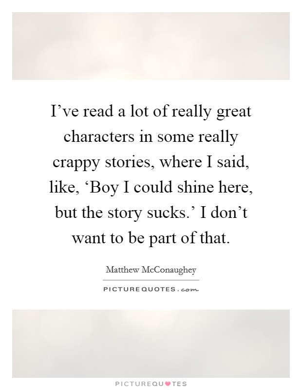 I've read a lot of really great characters in some really crappy stories, where I said, like, ‘Boy I could shine here, but the story sucks.' I don't want to be part of that. Picture Quote #1