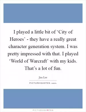 I played a little bit of ‘City of Heroes’ - they have a really great character generation system. I was pretty impressed with that. I played ‘World of Warcraft’ with my kids. That’s a lot of fun Picture Quote #1