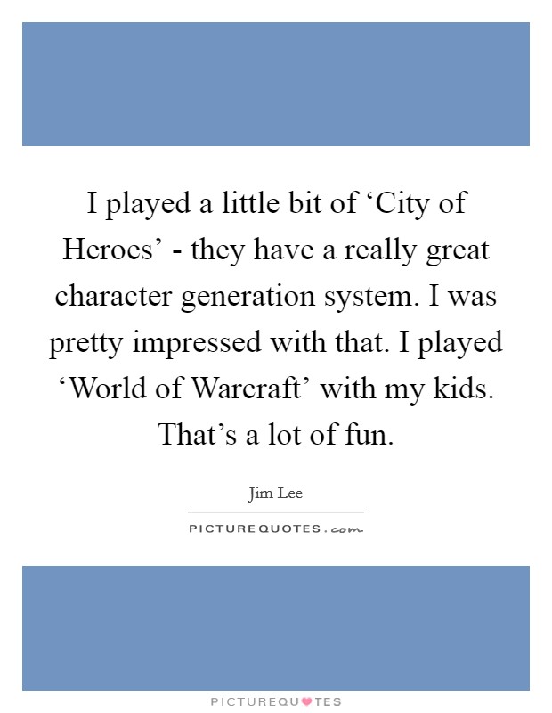 I played a little bit of ‘City of Heroes' - they have a really great character generation system. I was pretty impressed with that. I played ‘World of Warcraft' with my kids. That's a lot of fun. Picture Quote #1